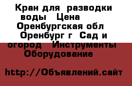 Кран для  разводки воды › Цена ­ 250 - Оренбургская обл., Оренбург г. Сад и огород » Инструменты. Оборудование   